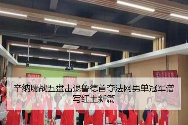 辛纳鏖战五盘击退鲁德首夺法网男单冠军谱写红土新篇