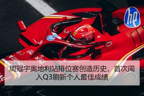 周冠宇奥地利站排位赛创造历史，首次闯入Q3刷新个人最佳成绩