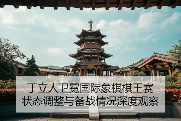 丁立人卫冕国际象棋棋王赛 状态调整与备战情况深度观察