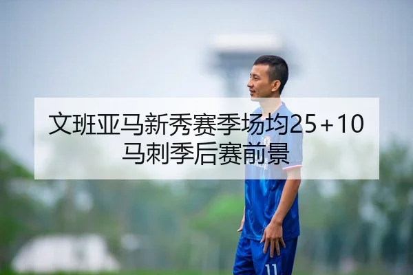 文班亚马新秀赛季场均25+10马刺季后赛前景