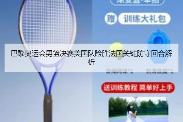 巴黎奥运会男篮决赛美国队险胜法国关键防守回合解析
